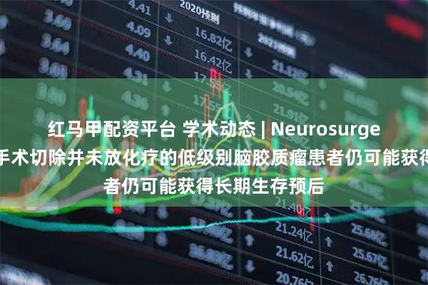 红马甲配资平台 学术动态 | Neurosurgery报道仅进行手术切除并未放化疗的低级别脑胶质瘤患者仍可能获得长期生存预后