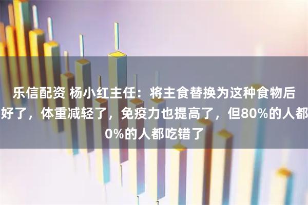 乐信配资 杨小红主任：将主食替换为这种食物后，血糖好了，体重减轻了，免疫力也提高了，但80%的人都吃错了