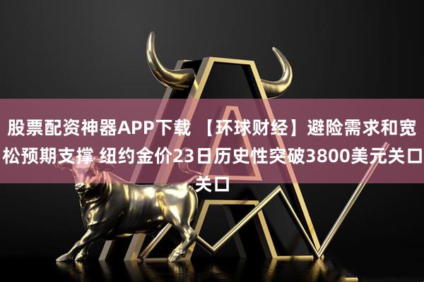 股票配资神器APP下载 【环球财经】避险需求和宽松预期支撑 纽约金价23日历史性突破3800美元关口