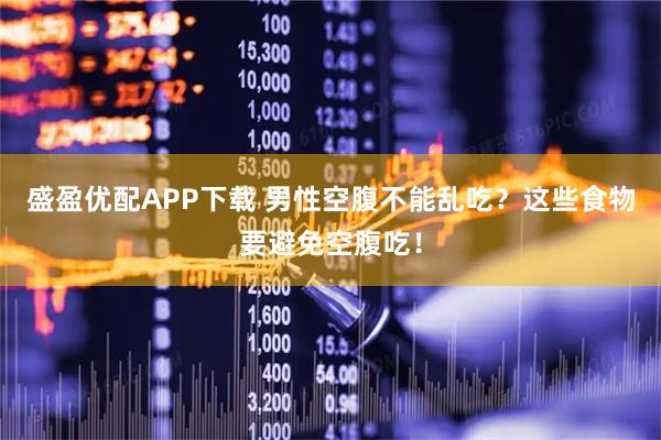 盛盈优配APP下载 男性空腹不能乱吃？这些食物要避免空腹吃！