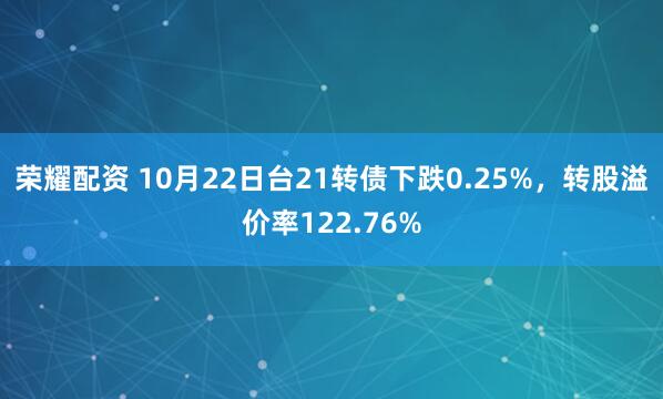 荣耀配资 10月22日台21转债下跌0.25%，转股溢价率122.76%
