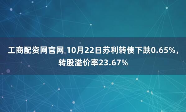 工商配资网官网 10月22日苏利转债下跌0.65%，转股溢价率23.67%
