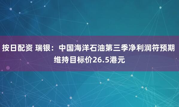 按日配资 瑞银：中国海洋石油第三季净利润符预期 维持目标价26.5港元