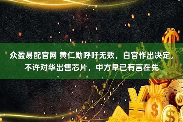众盈易配官网 黄仁勋呼吁无效，白宫作出决定，不许对华出售芯片，中方早已有言在先