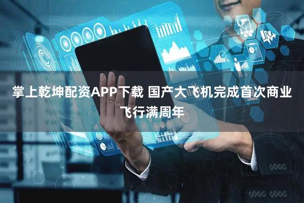 掌上乾坤配资APP下载 国产大飞机完成首次商业飞行满周年
