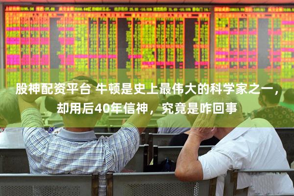 股神配资平台 牛顿是史上最伟大的科学家之一，却用后40年信神，究竟是咋回事
