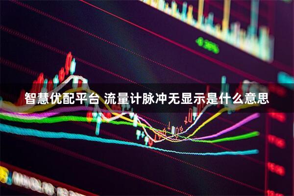 智慧优配平台 流量计脉冲无显示是什么意思