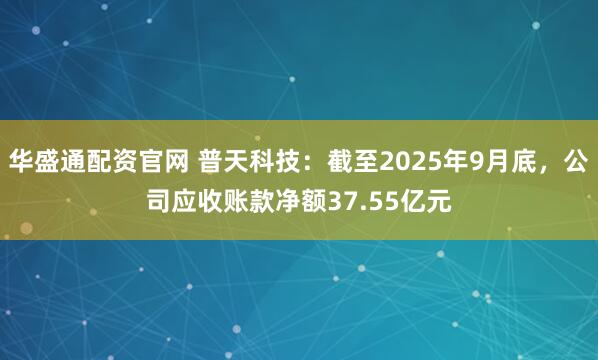 华盛通配资官网 普天科技：截至2025年9月底，公司应收账款净额37.55亿元