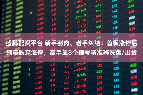 盛鹏配资平台 新手割肉、老手纠结！首板涨停后缩量跌穿涨停，高手靠8个信号精准辨洗盘/出货
