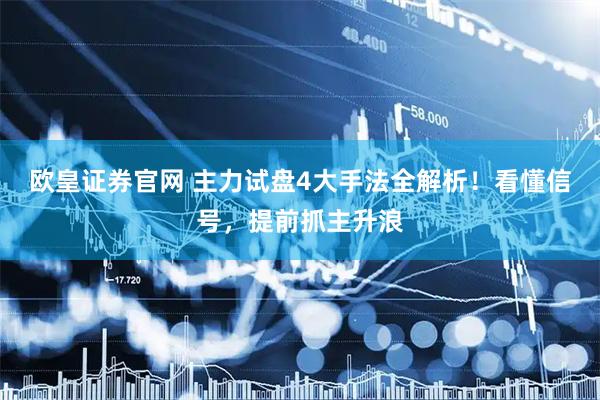 欧皇证券官网 主力试盘4大手法全解析！看懂信号，提前抓主升浪