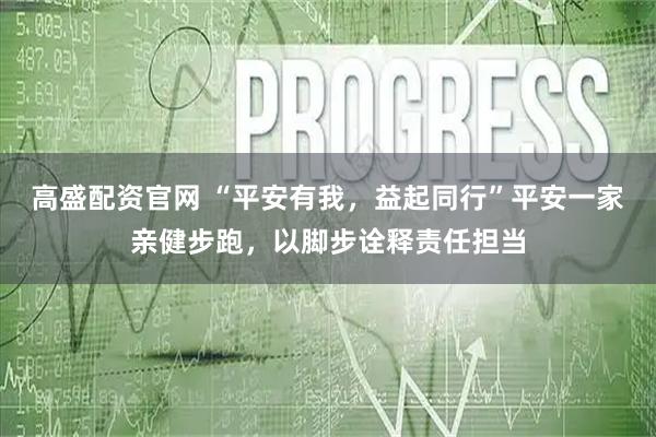 高盛配资官网 “平安有我，益起同行”平安一家亲健步跑，以脚步诠释责任担当