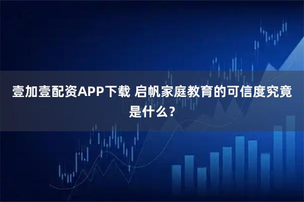 壹加壹配资APP下载 启帆家庭教育的可信度究竟是什么？
