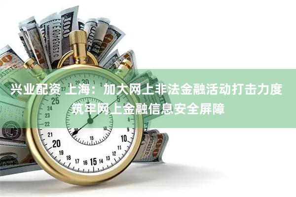 兴业配资 上海：加大网上非法金融活动打击力度 筑牢网上金融信息安全屏障