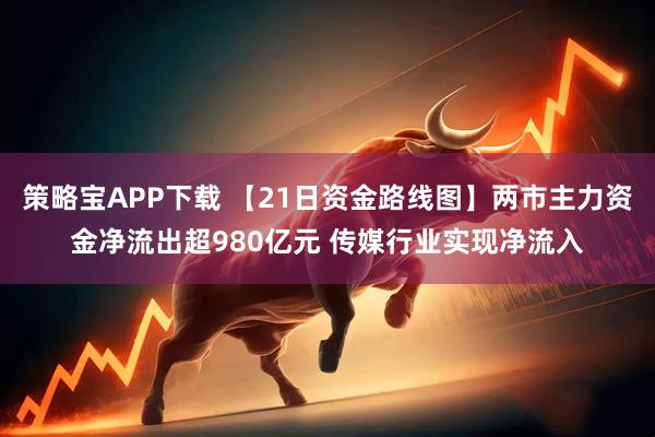 策略宝APP下载 【21日资金路线图】两市主力资金净流出超980亿元 传媒行业实现净流入