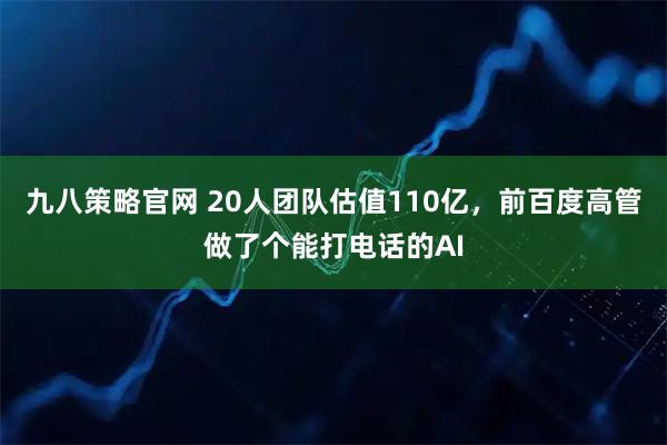 九八策略官网 20人团队估值110亿，前百度高管做了个能打电话的AI