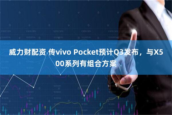 威力财配资 传vivo Pocket预计Q3发布，与X500系列有组合方案