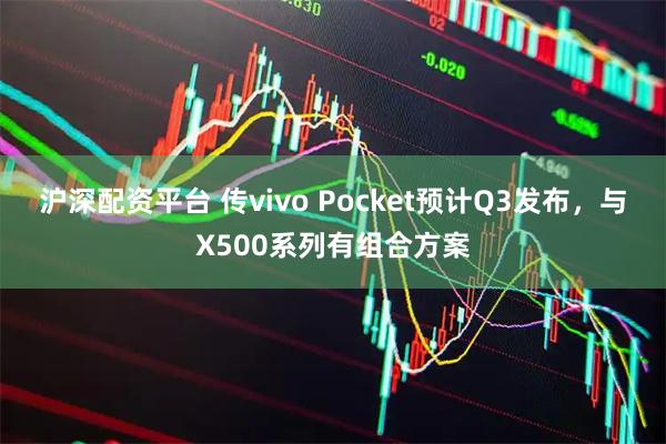 沪深配资平台 传vivo Pocket预计Q3发布，与X500系列有组合方案
