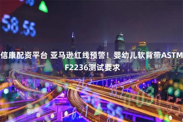 信康配资平台 亚马逊红线预警！婴幼儿软背带ASTM F2236测试要求