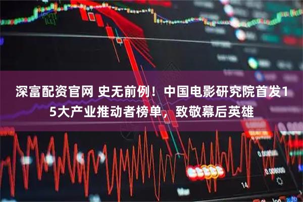 深富配资官网 史无前例！中国电影研究院首发15大产业推动者榜单，致敬幕后英雄
