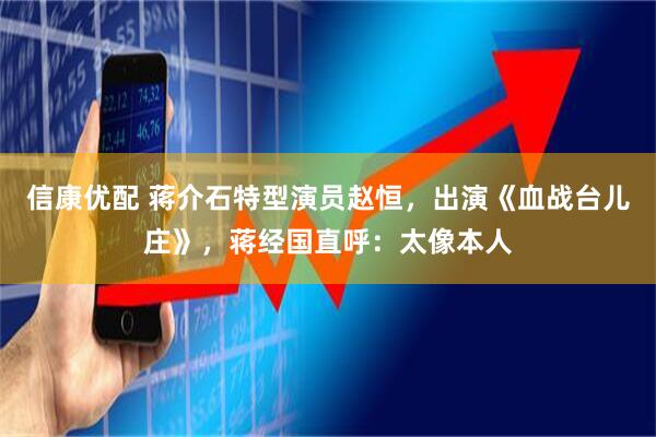 信康优配 蒋介石特型演员赵恒，出演《血战台儿庄》，蒋经国直呼：太像本人