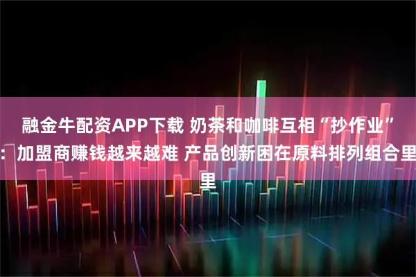 融金牛配资APP下载 奶茶和咖啡互相“抄作业”：加盟商赚钱越来越难 产品创新困在原料排列组合里