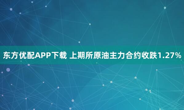 东方优配APP下载 上期所原油主力合约收跌1.27%