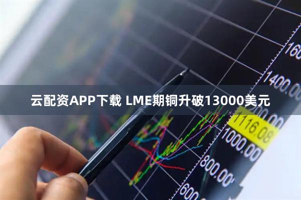 云配资APP下载 LME期铜升破13000美元