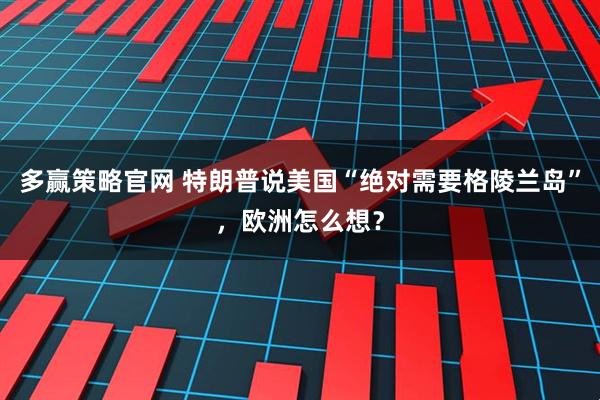 多赢策略官网 特朗普说美国“绝对需要格陵兰岛”，欧洲怎么想？