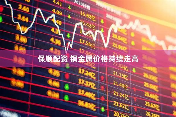 保顺配资 铜金属价格持续走高