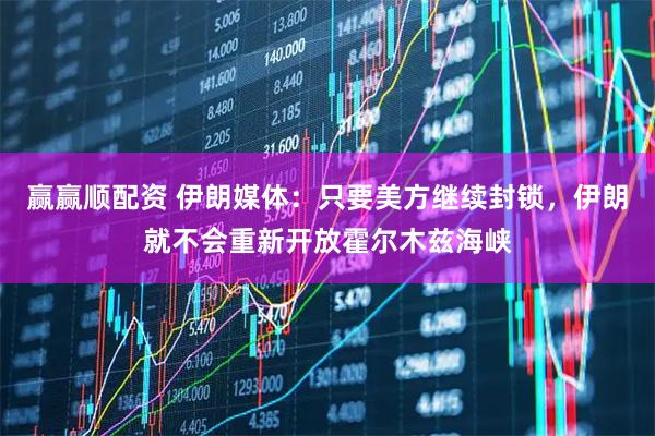 赢赢顺配资 伊朗媒体：只要美方继续封锁，伊朗就不会重新开放霍尔木兹海峡