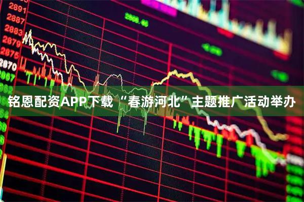 铭恩配资APP下载 “春游河北”主题推广活动举办