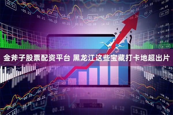 金斧子股票配资平台 黑龙江这些宝藏打卡地超出片