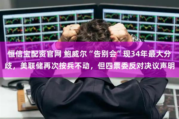 恒信宝配资官网 鲍威尔“告别会”现34年最大分歧，美联储再次按兵不动，但四票委反对决议声明