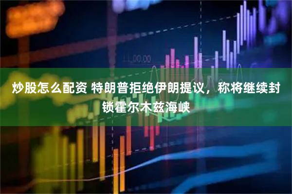 炒股怎么配资 特朗普拒绝伊朗提议，称将继续封锁霍尔木兹海峡