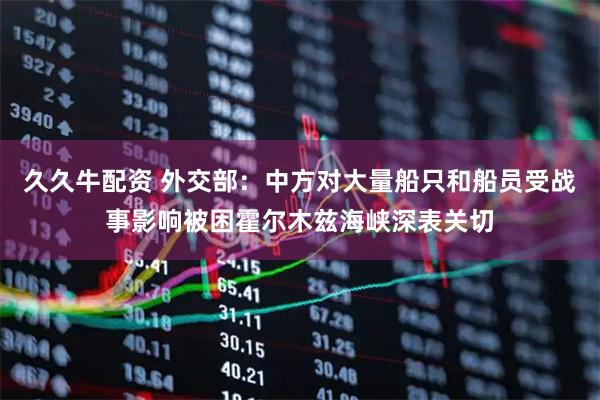 久久牛配资 外交部：中方对大量船只和船员受战事影响被困霍尔木兹海峡深表关切
