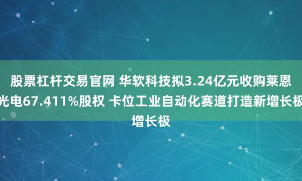 股票杠杆交易官网 华软科技拟3.24亿元收购莱恩光电67.411%股权 卡位工业自动化赛道打造新增长极