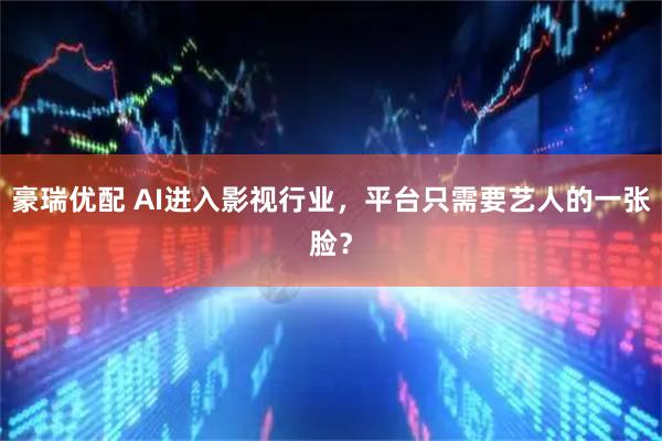 豪瑞优配 AI进入影视行业，平台只需要艺人的一张脸？
