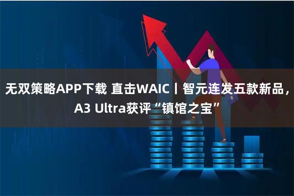 无双策略APP下载 直击WAIC丨智元连发五款新品，A3 Ultra获评“镇馆之宝”