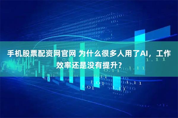 手机股票配资网官网 为什么很多人用了AI，工作效率还是没有提升？